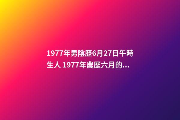 1977年男陰歷6月27日午時生人 1977年農歷六月的蛇什么命，77年屬蛇是什么命-第1張-觀點-玄機派